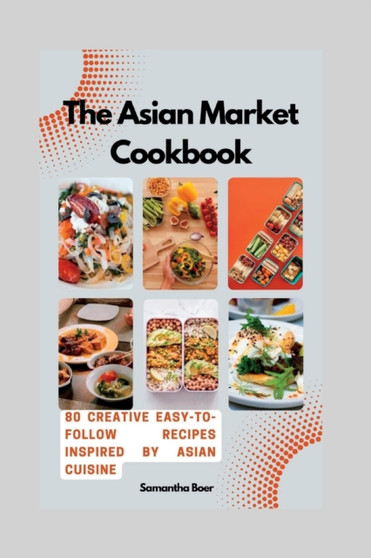The Asian Market Cookbook : 80 Creative Easy-to-Follow Recipes Inspired by Asian Cuisine