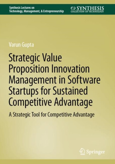 Strategic Value Proposition Innovation Management in Software Startups for Sustained Competitive Advantage : A Strategic Tool for Competitive Advantage by Varun Gupta - Hardback