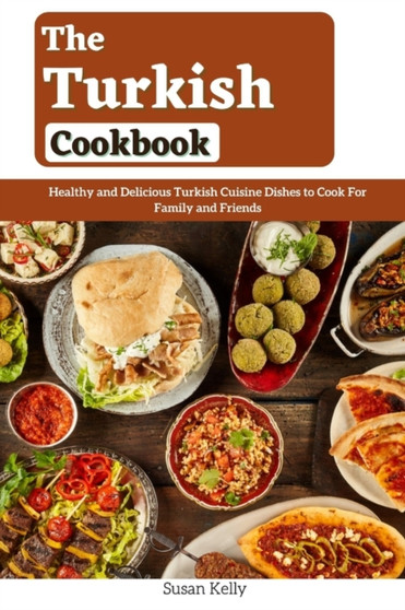 The Turkish Cookbook : Healthy and Delicious Turkish Cuisine Dishes to Cook For Family and Friends