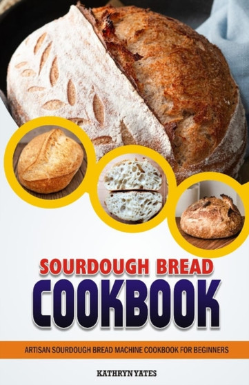 Sourdough Bread Cookbook : Artisan Sourdough Bread Machine Cookbook for Beginners.