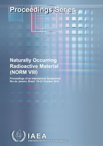 Naturally Occurring Radioactive Material (NORM VIII) : Proceedings of an International Symposium Held in Rio de Janeiro, Brazil, 18-21 October 2016 by IAEA - Paperback
