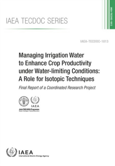Managing Irrigation Water to Enhance Crop Productivity under Water-Limiting Conditions: A Role for Isotopic Techniques : Final Report of a Coordinated Research Project by IAEA - Paperback