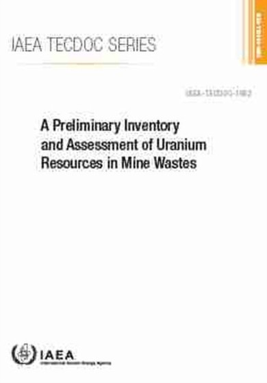 A Preliminary Inventory and Assessment of Uranium Resources in Mine Wastes by International Atomic Energy Agency - Paperback