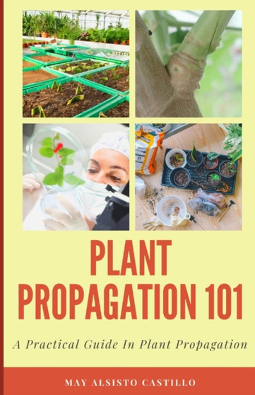 Plant Propagation 101 : A Practical Guide In Plant Propagation by May Alsisto Castillo - Paperback