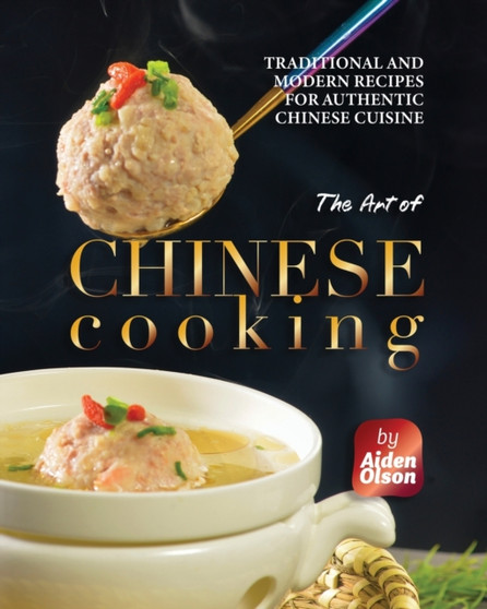 The Art of Chinese Cooking : Traditional and Modern Recipes for Authentic Chinese Cuisine