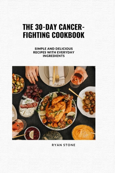 The 30-Day Cancer-Fighting Cookbook : Simple and Delicious Recipes with Everyday Ingredients