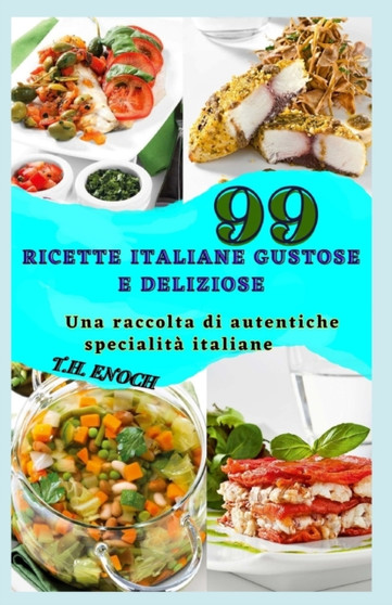 99 Ricette Italiane Gustose E Deliziose : Una raccolta di autentiche specialita italiane