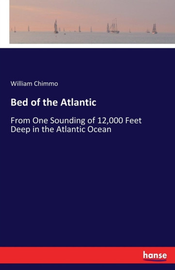 Bed of the Atlantic : From One Sounding of 12,000 Feet Deep in the Atlantic Ocean by William Chimmo - Paperback