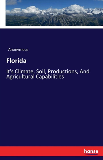 Florida : It's Climate, Soil, Productions, And Agricultural Capabilities by Anonymous - Paperback