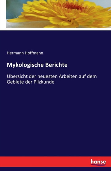 Mykologische Berichte : UEbersicht der neuesten Arbeiten auf dem Gebiete der Pilzkunde by Hermann Hoffmann - Paperback