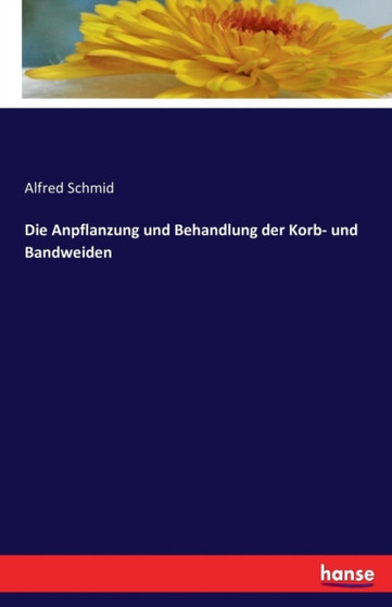 Die Anpflanzung Und Behandlung Der Korb- Und Bandweiden by Alfred Schmid - Paperback