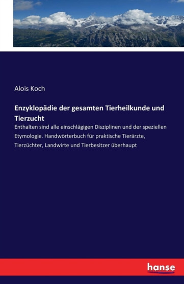 Enzyklopadie der gesamten Tierheilkunde und Tierzucht : Enthalten sind alle einschlagigen Disziplinen und der speziellen Etymologie. Handwoerterbuch fur praktische Tierarzte, Tierzuchter, Landwirte un by Alois Koch - Paperback