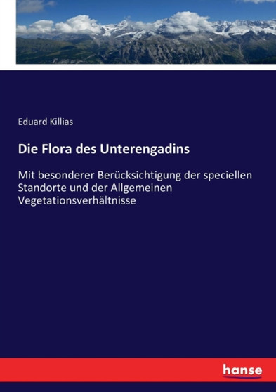 Die Flora des Unterengadins : Mit besonderer Berucksichtigung der speciellen Standorte und der Allgemeinen Vegetationsverhaltnisse by Eduard Killias - Paperback