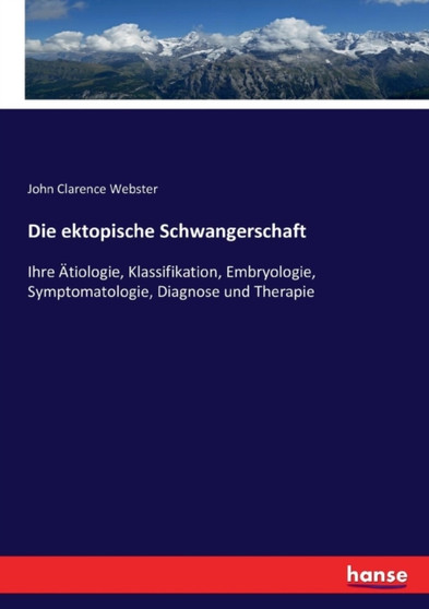 Die ektopische Schwangerschaft : Ihre AEtiologie, Klassifikation, Embryologie, Symptomatologie, Diagnose und Therapie by John Clarence Webster - Paperback