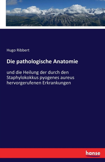 Die pathologische Anatomie : und die Heilung der durch den Staphylokokkus pyogenes aureus hervorgerufenen Erkrankungen by Hugo Ribbert - Paperback