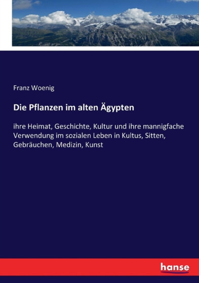 Die Pflanzen im alten AEgypten : ihre Heimat, Geschichte, Kultur und ihre mannigfache Verwendung im sozialen Leben in Kultus, Sitten, Gebrauchen, Medizin, Kunst by Franz Woenig - Paperback