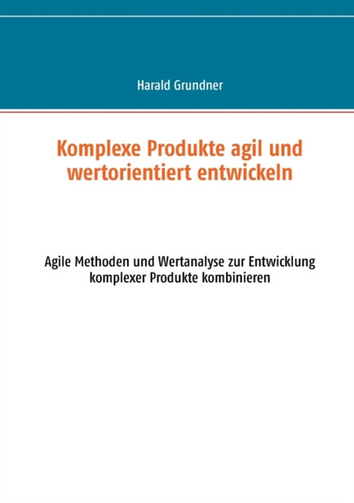 Komplexe Produkte agil und wertorientiert entwickeln : Agile Methoden und Wertanalyse zur Entwicklung komplexer Produkte kombinieren by Harald Grundner - Paperback