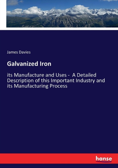 Galvanized Iron : its Manufacture and Uses - A Detailed Description of this Important Industry and its Manufacturing Process by James Davies - Paperback