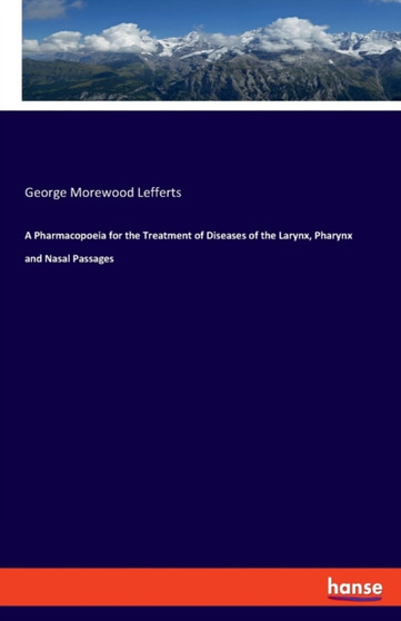 A Pharmacopoeia for the Treatment of Diseases of the Larynx, Pharynx and Nasal Passages by George Morewood Lefferts - Paperback