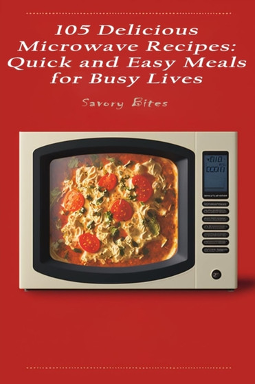 105 Delicious Microwave Recipes : Quick and Easy Meals for Busy Lives