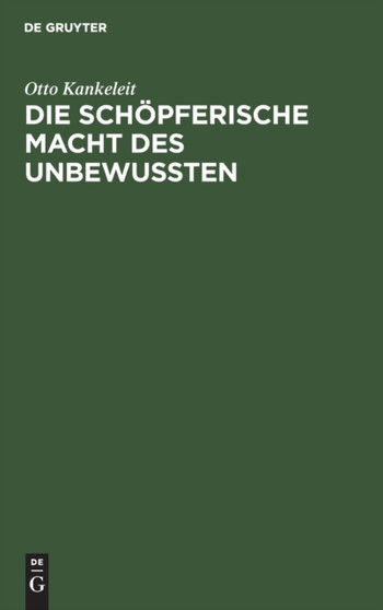 Die Schopferische Macht Des Unbewussten : Ihre Auswirkung in Der Kunst Und in Der Modernen Psychotherapie by Otto Kankeleit - Hardback