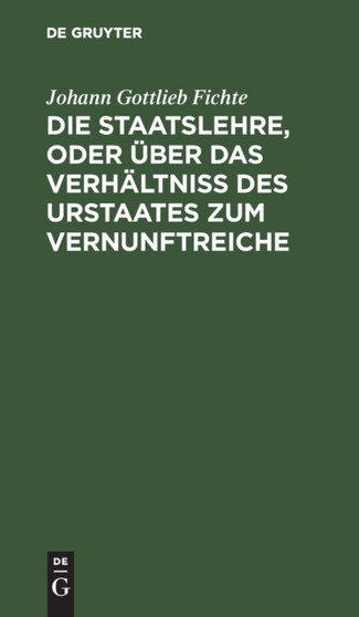 Die Staatslehre, Oder Uber Das Verhaltni?? Des Urstaates Zum Vernunftreiche : In Vortragen, Gehalten Im Sommer 1813 Auf Der Universitat Zu Berlin by Johann Gottlieb Fichte - Hardback