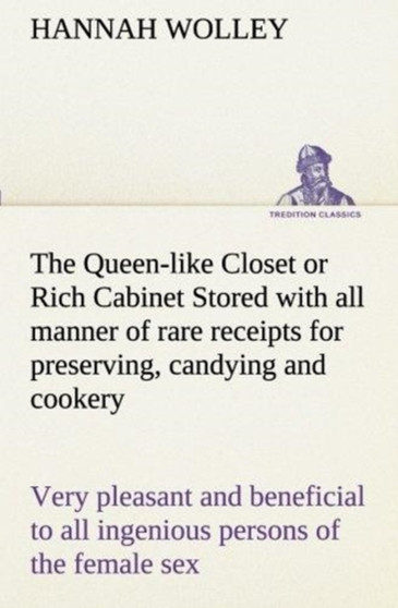The Queen-Like Closet or Rich Cabinet Stored with All Manner of Rare Receipts for Preserving, Candying and Cookery. Very Pleasant and Beneficial to All Ingenious Persons of the Female Sex by Hannah Wolley - Paperback