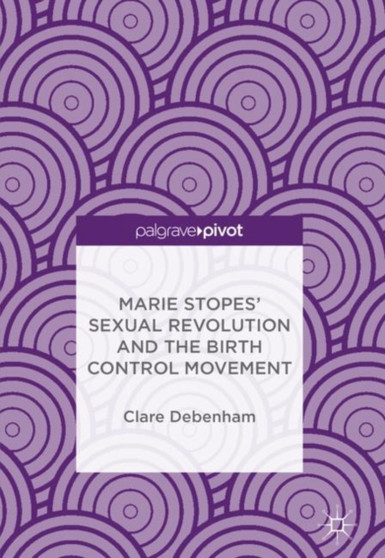 Marie Stopes' Sexual Revolution and the Birth Control Movement by Clare Debenham - Hardback