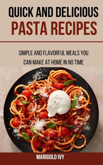 Quick and Delicious Pasta Recipes : Simple And Flavorful Meals You Can Make At Home In No Time