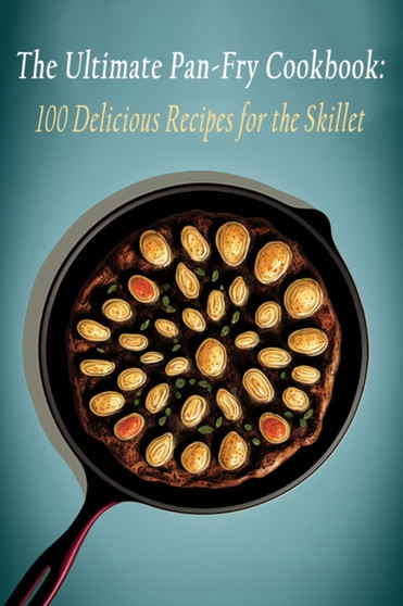 The Ultimate Pan-Fry Cookbook : 100 Delicious Recipes for the Skillet