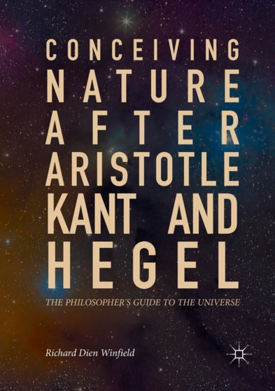 Conceiving Nature after Aristotle, Kant, and Hegel : The Philosopher's Guide to the Universe by Richard Dien Winfield - Paperback