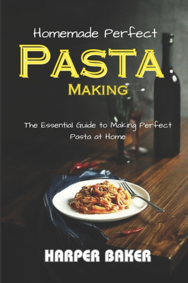 Homemade Perfect Pasta Making : The Essential Guide to Making Perfect Pasta at Home