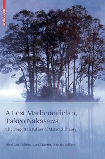 A Lost Mathematician, Takeo Nakasawa : The Forgotten Father of Matroid Theory by Hirokazu Nishimura - Hardback