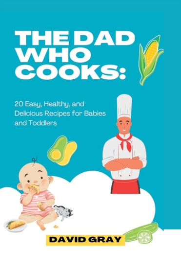 The Dad Who Cooks : 20 Easy, Healthy, and Delicious Recipes for Babies and Toddlers