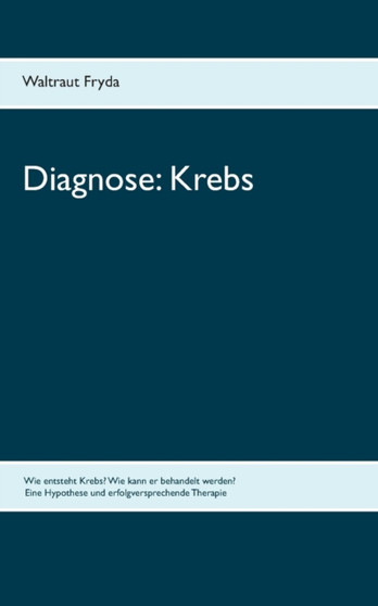 Diagnose : Krebs: Wie entsteht Krebs? Wie kann er behandelt werden? Eine Hypothese und erfolgversprechende Therapie by Waltraut Fryda - Paperback