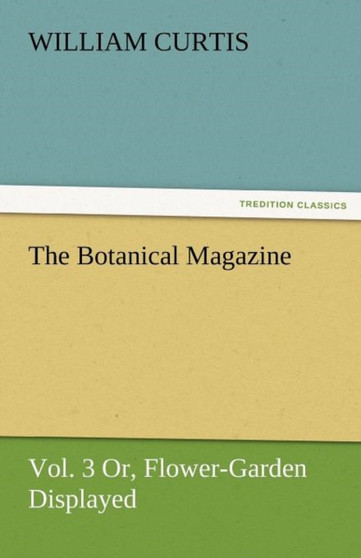 The Botanical Magazine, Vol. 3 Or, Flower-Garden Displayed by Dr William PH.D. Curtis - Paperback