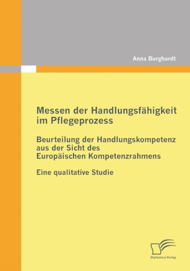 Messen der Handlungsfahigkeit im Pflegeprozess : Beurteilung der Handlungskompetenz aus der Sicht des Europaischen Kompetenzrahmens: Eine qualitative Studie by Anna Burghardt - Paperback