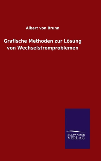 Grafische Methoden zur Losung von Wechselstromproblemen by Albert Von Brunn - Hardback Grafische Methoden zur Losung von Wechselstromproblemen by Albert Von Brunn - Hardback
