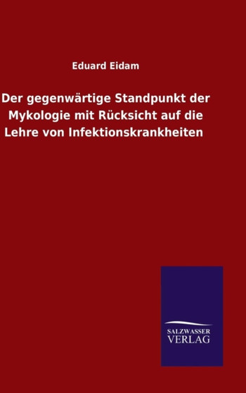 Der gegenwartige Standpunkt der Mykologie mit Rucksicht auf die Lehre von Infektionskrankheiten by Eduard Eidam - Hardback