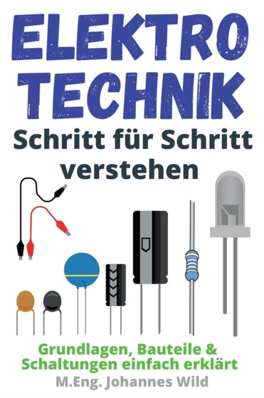 Elektrotechnik Schritt fur Schritt verstehen : Grundlagen, Bauteile & Schaltungen einfach erklart by M Eng Johannes Wild - Paperback