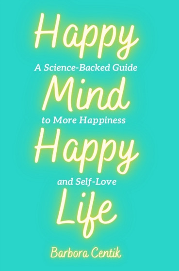Happy Mind, Happy Life : A Science-Backed Guide to More Happiness and Self-Love by Barbora Centik - Hardback