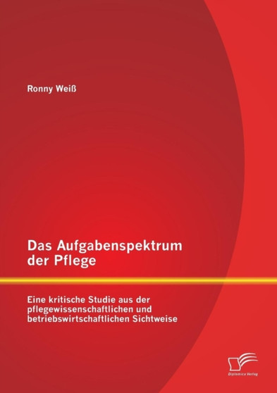 Das Aufgabenspektrum der Pflege : Eine kritische Studie aus der pflegewissenschaftlichen und betriebswirtschaftlichen Sichtweise by Ronny Weiss - Paperback