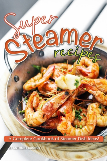 Super Steamer Recipes : A Complete Cookbook of Steamer Dish Ideas!