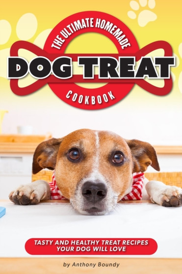 The Ultimate Homemade Dog Treat Cookbook : Tasty and Healthy Treat Recipes Your Dog Will Love