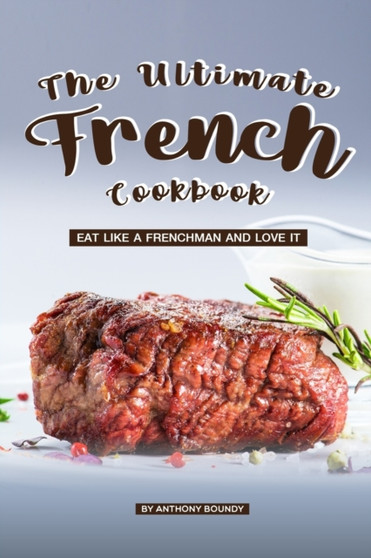 The Ultimate French Cookbook : Eat Like a Frenchman and Love It The Ultimate French Cookbook : Eat Like a Frenchman and Love It