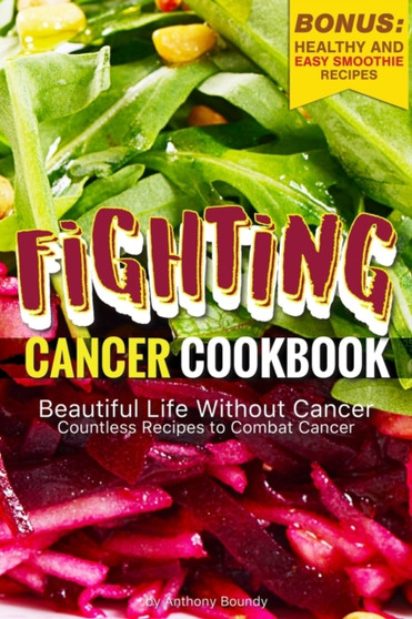 Fighting Cancer Cookbook : Beautiful Life Without Cancer - Countless Recipes to Combat Cancer Bonus: Healthy and Easy Smoothie Recipes