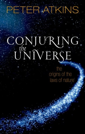 Conjuring the Universe : The Origins of the Laws of Nature by Peter Atkins - Hardback