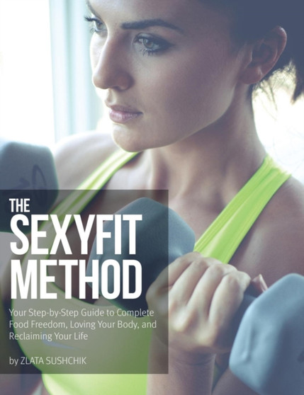 The Sexyfit Method : Your Step-by-Step Guide to Complete Food Freedom, Loving Your Body, and Reclaiming Your life