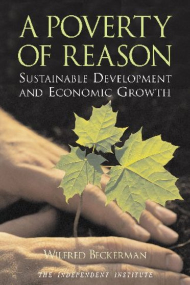A Poverty of Reason : Sustainable Development and Economic Growth by Wilfred Beckerman - Paperback