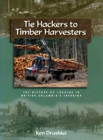 Hackers to Timber Harvesters : The History of Logging in British Columbia's Interior by Ken Drushka - Hardback